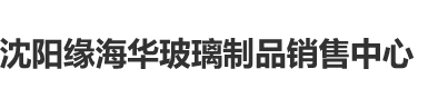 使劲好大快操沈阳缘海华玻璃制品销售中心